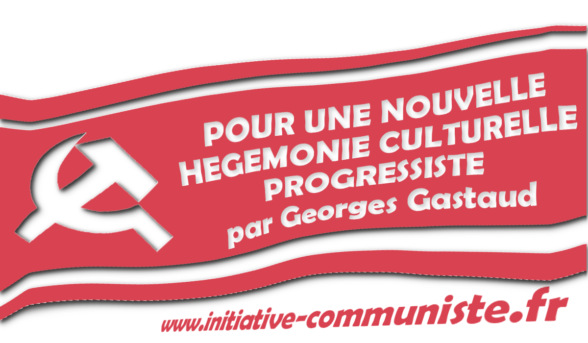 POUR UNE NOUVELLE HEGEMONIE CULTURELLE PROGRESSISTE – par Georges Gastaud