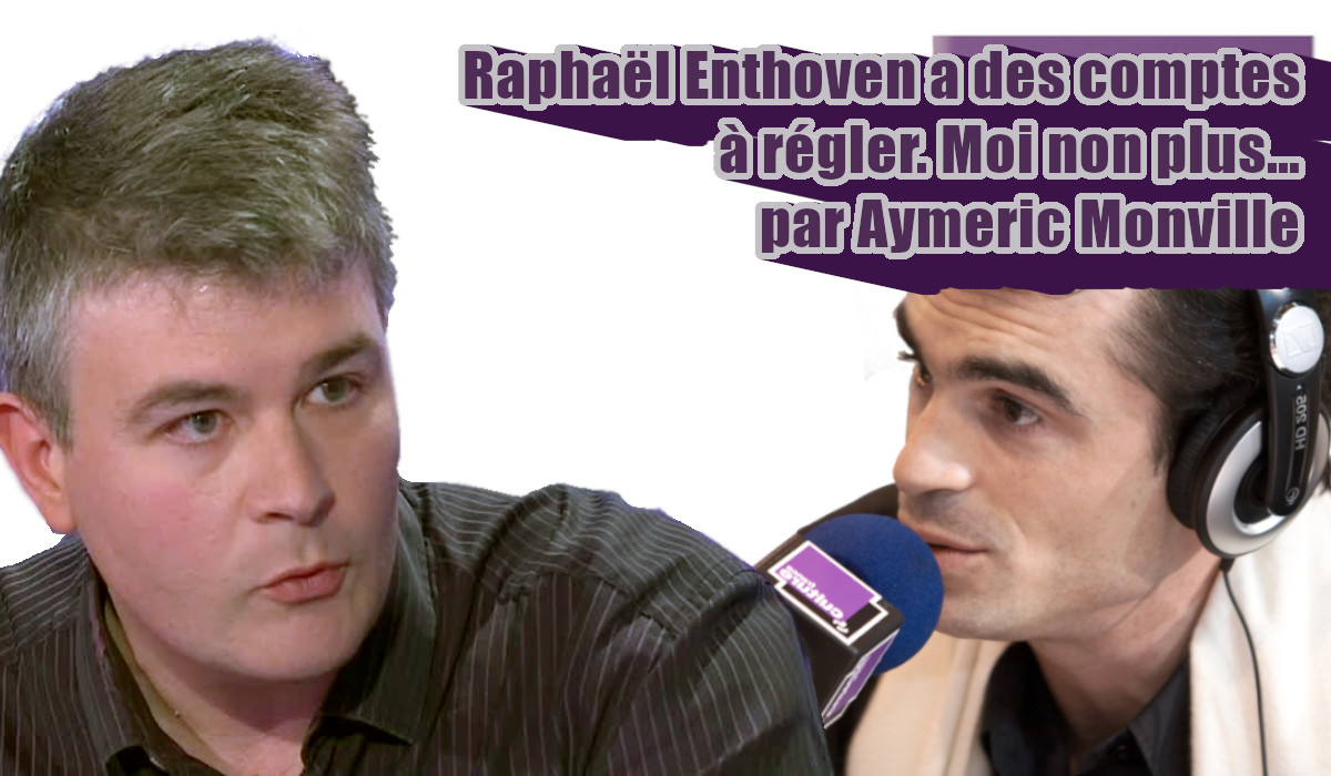 Raphaël Enthoven a des comptes à régler. Moi non plus… par Aymeric Monville.
